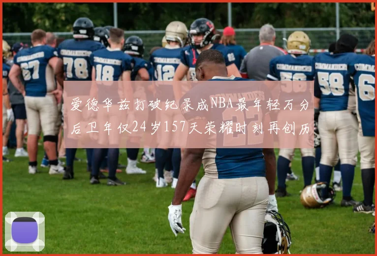 爱德华兹打破纪录成NBA最年轻万分后卫年仅24岁157天荣耀时刻再创历史