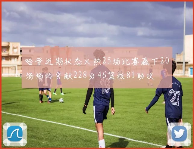 哈登近期状态火热25场比赛赢下20场场均贡献228分46篮板81助攻