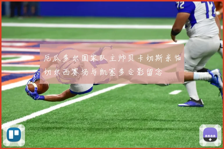 厄瓜多尔国家队主帅贝卡切斯亲临切尔西赛场与凯塞多合影留念