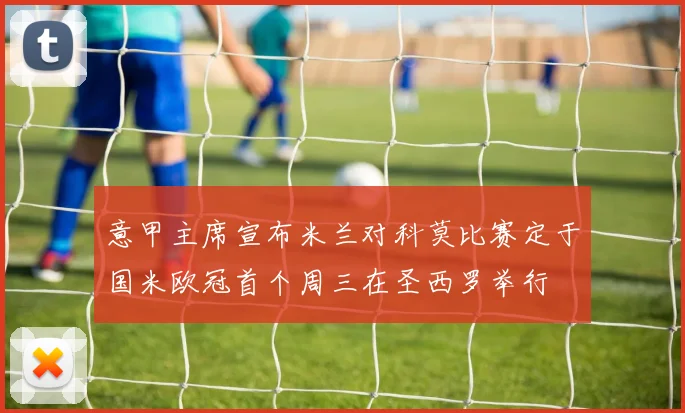 意甲主席宣布米兰对科莫比赛定于国米欧冠首个周三在圣西罗举行