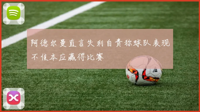 阿德尔曼直言失利自责称球队表现不佳本应赢得比赛