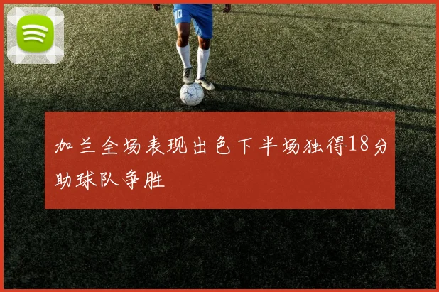 加兰全场表现出色下半场独得18分助球队争胜