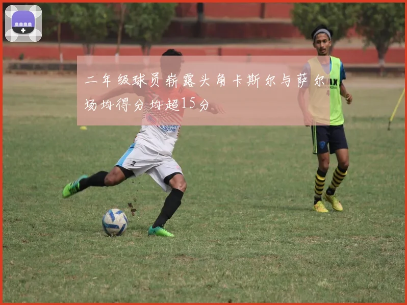 二年级球员崭露头角卡斯尔与萨尔场均得分均超15分