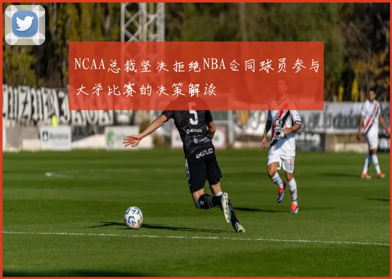 NCAA总裁坚决拒绝NBA合同球员参与大学比赛的决策解读