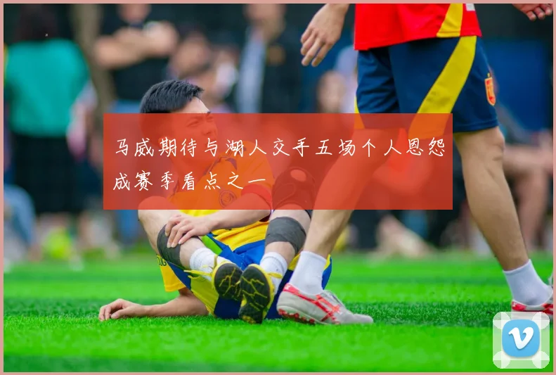 马威期待与湖人交手五场个人恩怨成赛季看点之一