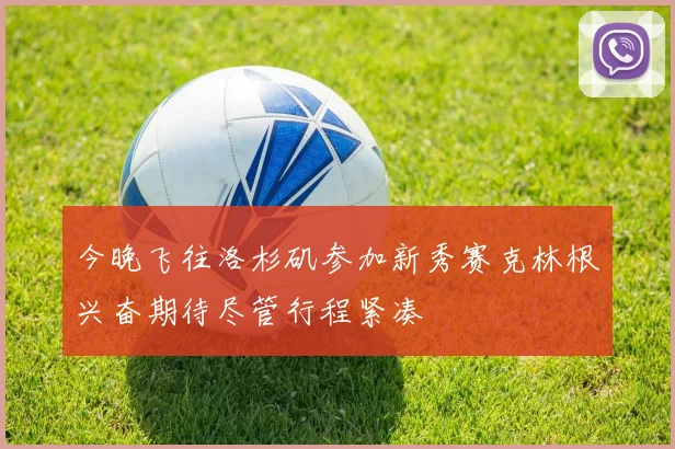 今晚飞往洛杉矶参加新秀赛克林根兴奋期待尽管行程紧凑