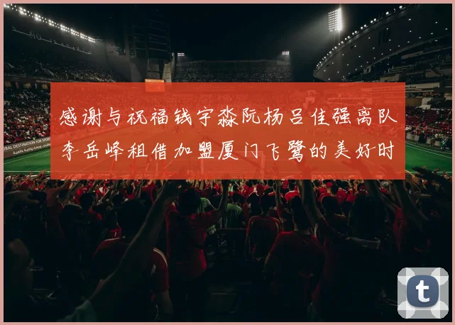 感谢与祝福钱宇淼阮杨吕佳强离队李岳峰租借加盟厦门飞鹭的美好时刻
