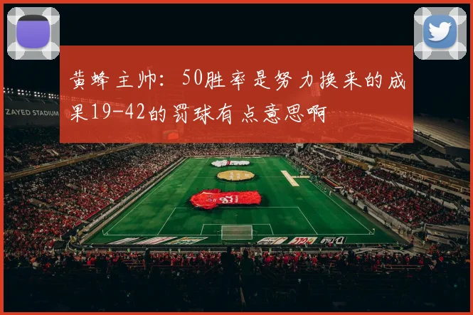 黄蜂主帅：50胜率是努力换来的成果19-42的罚球有点意思啊