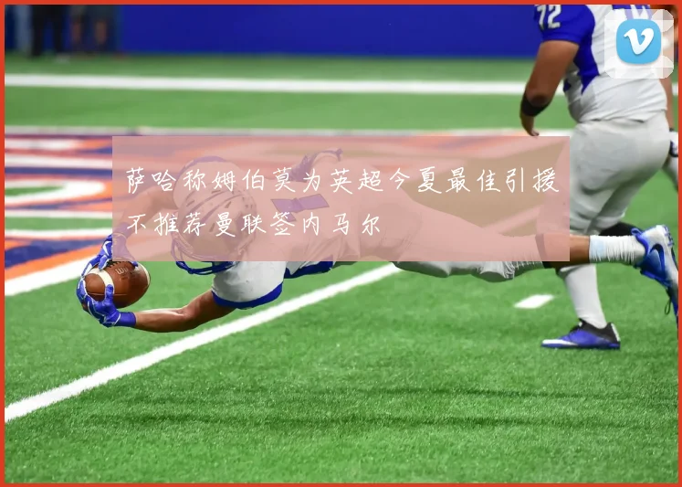 萨哈称姆伯莫为英超今夏最佳引援不推荐曼联签内马尔