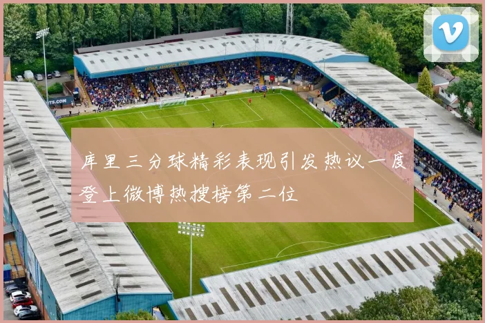 库里三分球精彩表现引发热议一度登上微博热搜榜第二位