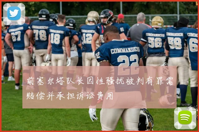 前塞尔塔队长因性骚扰被判有罪需赔偿并承担诉讼费用