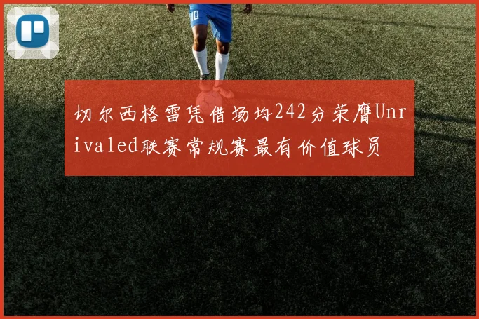 切尔西格雷凭借场均242分荣膺Unrivaled联赛常规赛最有价值球员