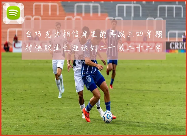 白巧克力相信库里能再战三四年期待他职业生涯达到二十或二十二年