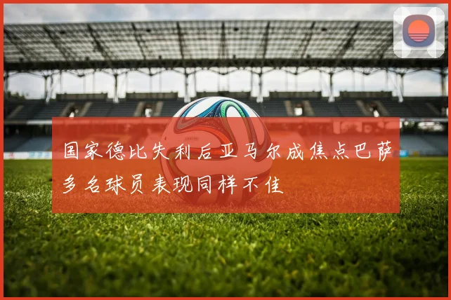 国家德比失利后亚马尔成焦点巴萨多名球员表现同样不佳