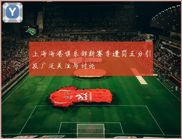 上海海港俱乐部新赛季遭罚五分引发广泛关注与讨论