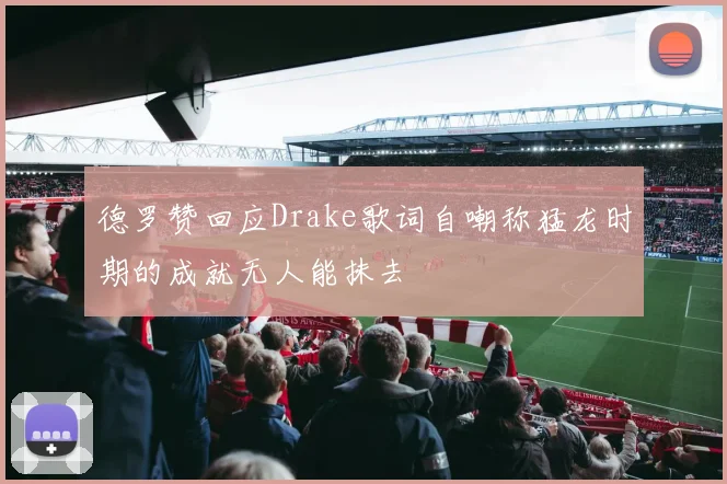 德罗赞回应Drake歌词自嘲称猛龙时期的成就无人能抹去