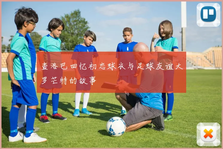 查洛巴回忆初恋球衣与足球友谊大罗芒特的故事