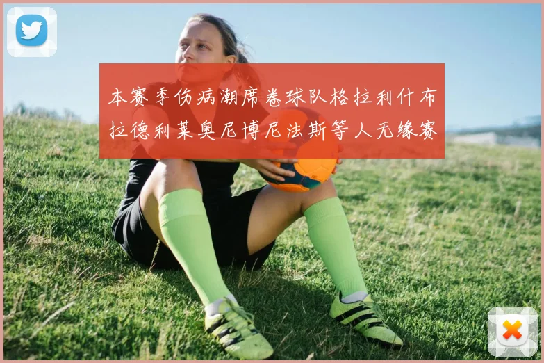 本赛季伤病潮席卷球队格拉利什布拉德利莱奥尼博尼法斯等人无缘赛季余下比赛