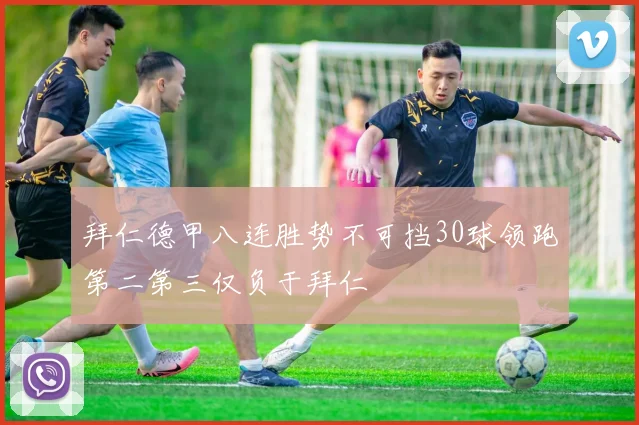拜仁德甲八连胜势不可挡30球领跑第二第三仅负于拜仁