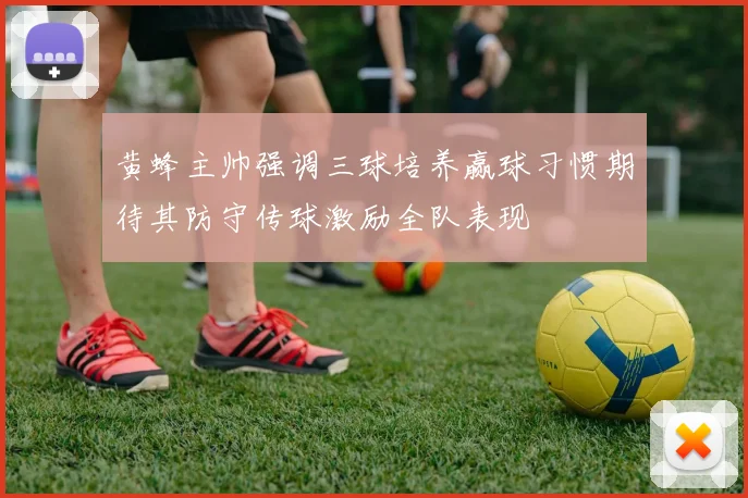 黄蜂主帅强调三球培养赢球习惯期待其防守传球激励全队表现