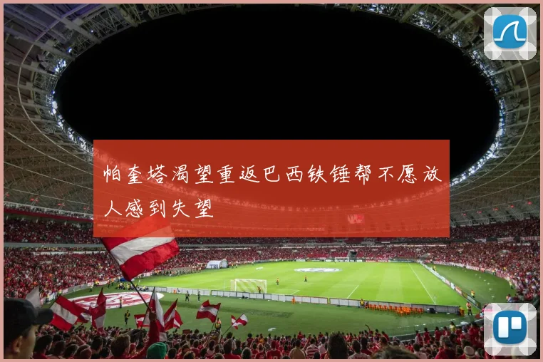 帕奎塔渴望重返巴西铁锤帮不愿放人感到失望