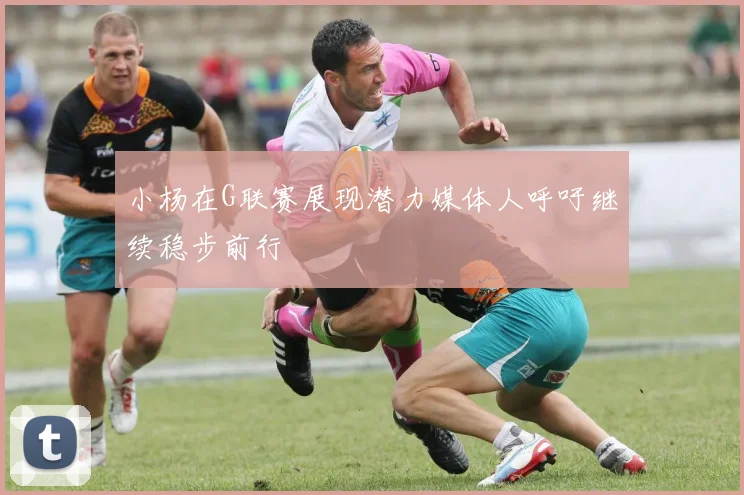 小杨在G联赛展现潜力媒体人呼吁继续稳步前行