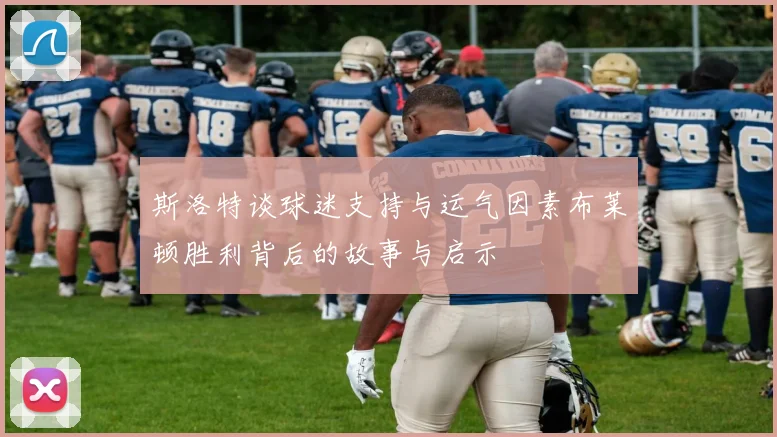 斯洛特谈球迷支持与运气因素布莱顿胜利背后的故事与启示