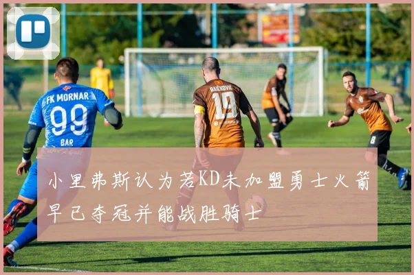 小里弗斯认为若KD未加盟勇士火箭早已夺冠并能战胜骑士