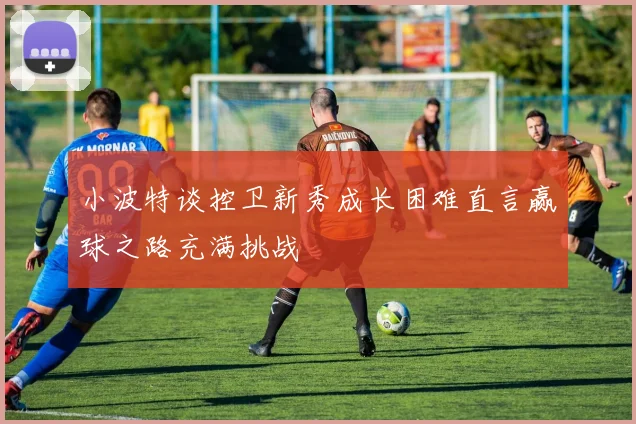 小波特谈控卫新秀成长困难直言赢球之路充满挑战