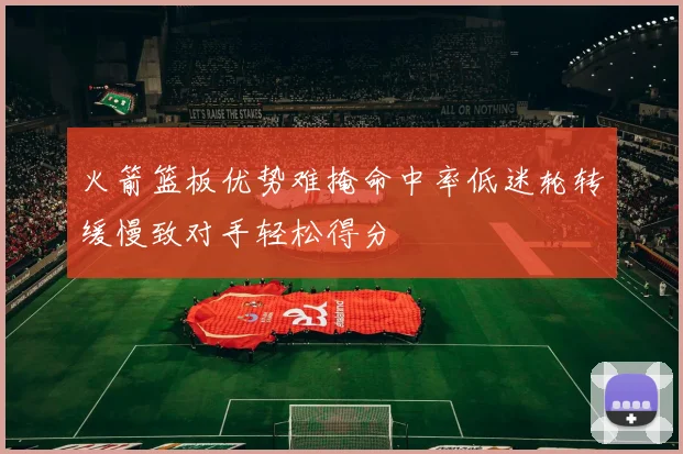 火箭篮板优势难掩命中率低迷轮转缓慢致对手轻松得分