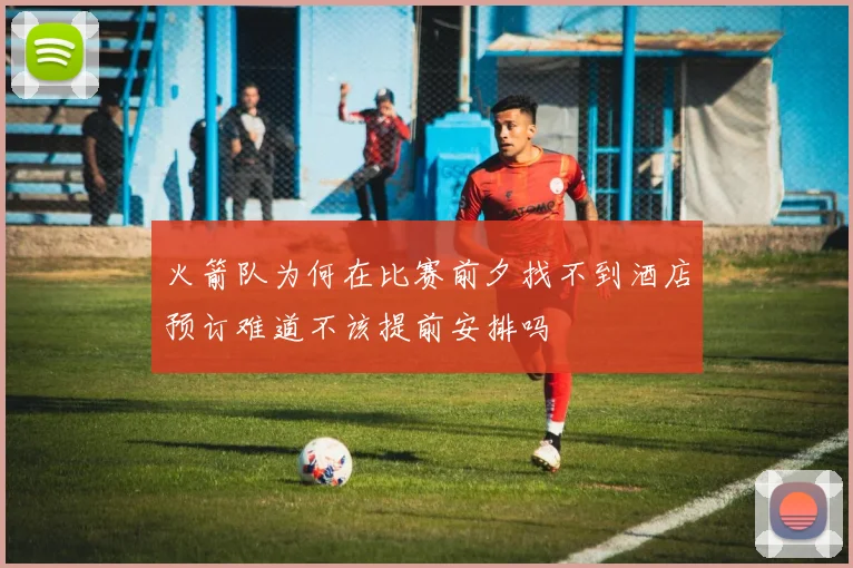 火箭队为何在比赛前夕找不到酒店预订难道不该提前安排吗