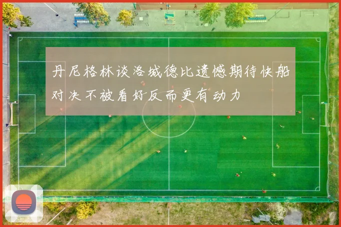 丹尼格林谈洛城德比遗憾期待快船对决不被看好反而更有动力