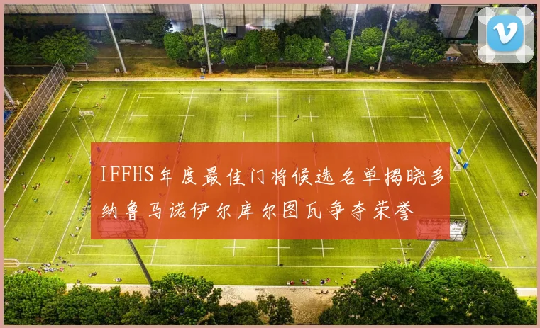 IFFHS年度最佳门将候选名单揭晓多纳鲁马诺伊尔库尔图瓦争夺荣誉