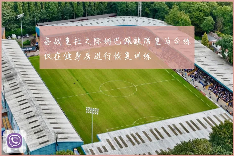 备战皇社之际姆巴佩缺席皇马合练仅在健身房进行恢复训练