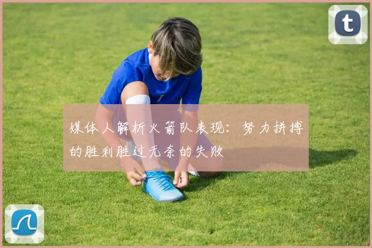 媒体人解析火箭队表现：努力拼搏的胜利胜过无奈的失败