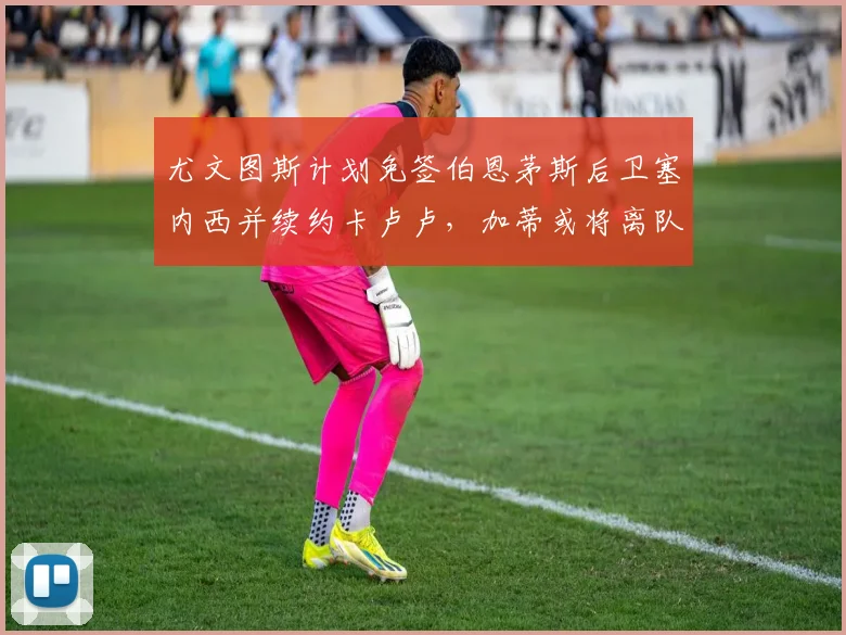 尤文图斯计划免签伯恩茅斯后卫塞内西并续约卡卢卢，加蒂或将离队