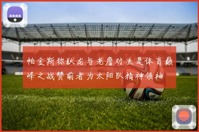 帕金斯称狄龙与老詹对决是体育巅峰之战赞前者为太阳队精神领袖