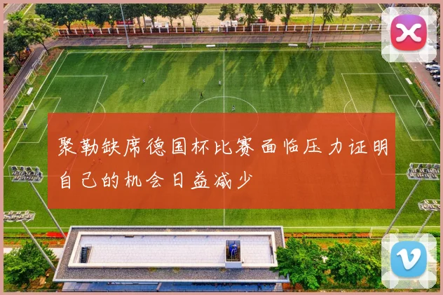 聚勒缺席德国杯比赛面临压力证明自己的机会日益减少