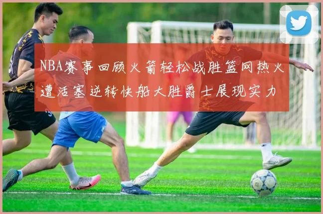 NBA赛事回顾火箭轻松战胜篮网热火遭活塞逆转快船大胜爵士展现实力