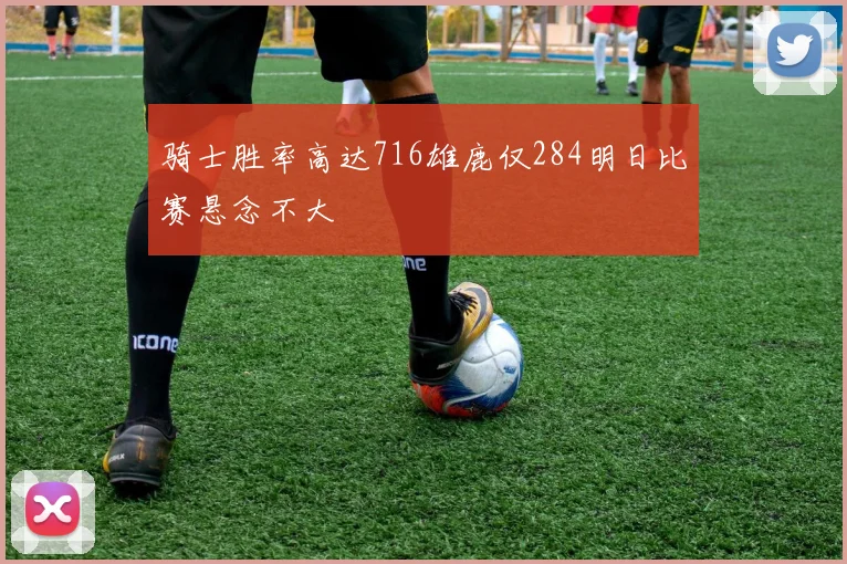骑士胜率高达716雄鹿仅284明日比赛悬念不大