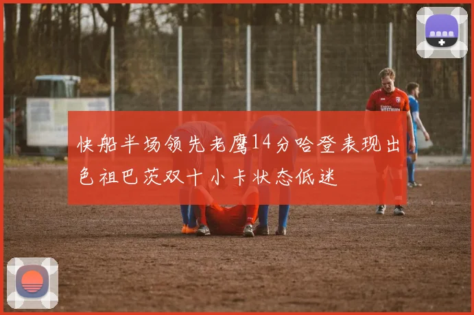 快船半场领先老鹰14分哈登表现出色祖巴茨双十小卡状态低迷