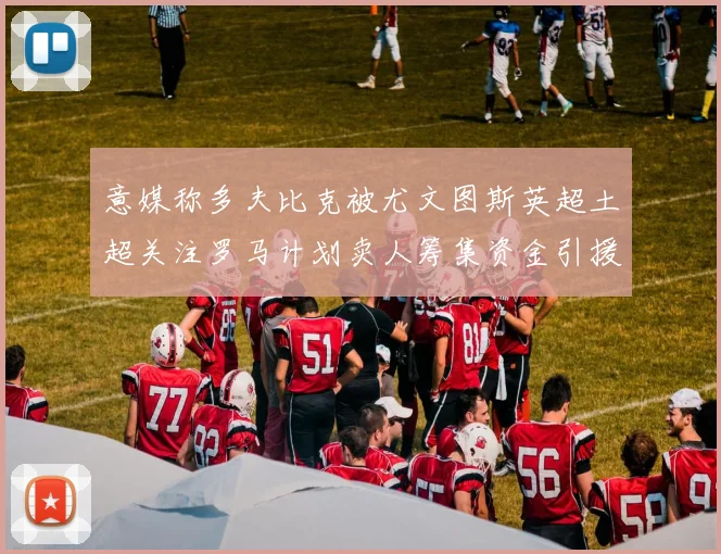 意媒称多夫比克被尤文图斯英超土超关注罗马计划卖人筹集资金引援