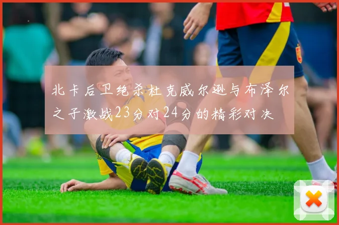 北卡后卫绝杀杜克威尔逊与布泽尔之子激战23分对24分的精彩对决