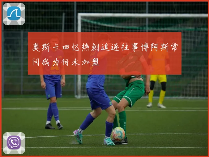 奥斯卡回忆热刺追逐往事博阿斯常问我为何未加盟