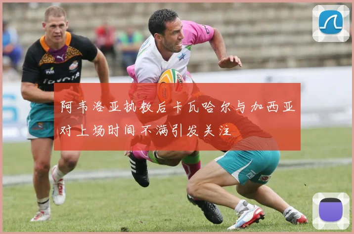 阿韦洛亚执教后卡瓦哈尔与加西亚对上场时间不满引发关注