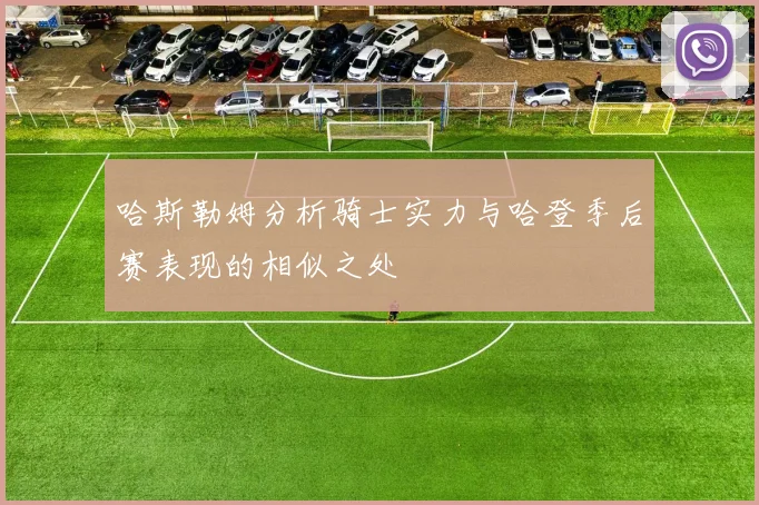 哈斯勒姆分析骑士实力与哈登季后赛表现的相似之处