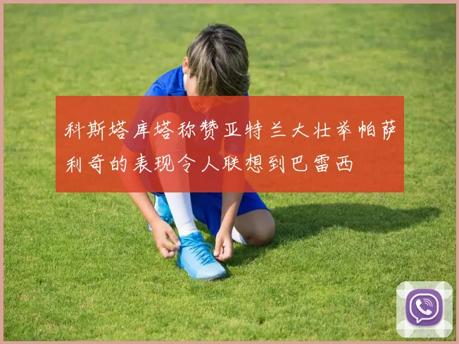 科斯塔库塔称赞亚特兰大壮举帕萨利奇的表现令人联想到巴雷西