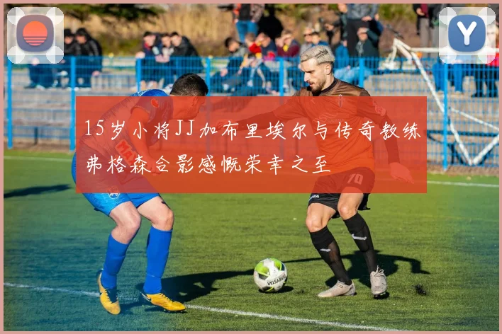 15岁小将JJ加布里埃尔与传奇教练弗格森合影感慨荣幸之至