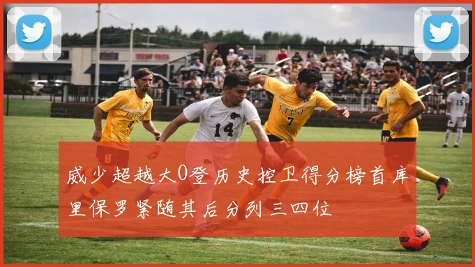 威少超越大O登历史控卫得分榜首库里保罗紧随其后分列三四位