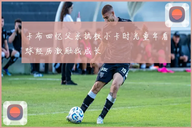 卡布回忆父亲执教小卡时光童年看球经历激励我成长
